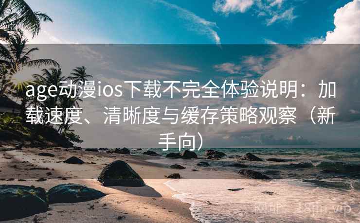 age动漫ios下载不完全体验说明:加载速度、清晰度与缓存策略观察(新手向) age动漫ios下载不完全体验说明:加载速度、清晰度与缓存策略观察(新手向)