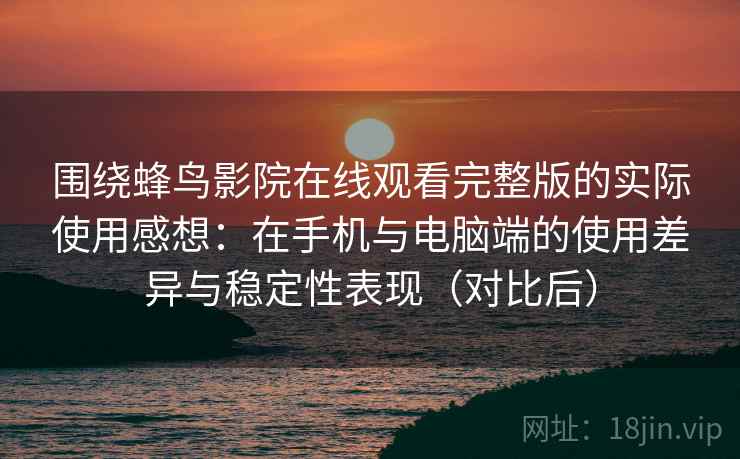 围绕蜂鸟影院在线观看完整版的实际使用感想:在手机与电脑端的使用差异与稳定性表现(对比后) 围绕蜂鸟影院在线观看完整版的实际使用感想:在手机与电脑端的使用差异与稳定性表现(对比后)