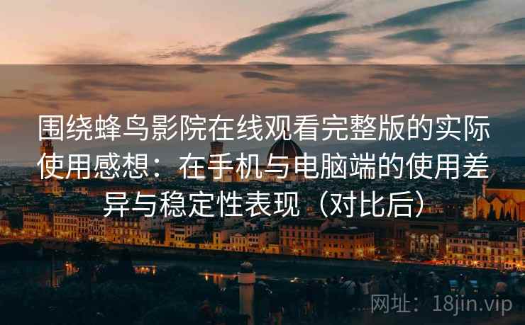 围绕蜂鸟影院在线观看完整版的实际使用感想:在手机与电脑端的使用差异与稳定性表现(对比后) 围绕蜂鸟影院在线观看完整版的实际使用感想:在手机与电脑端的使用差异与稳定性表现(对比后)