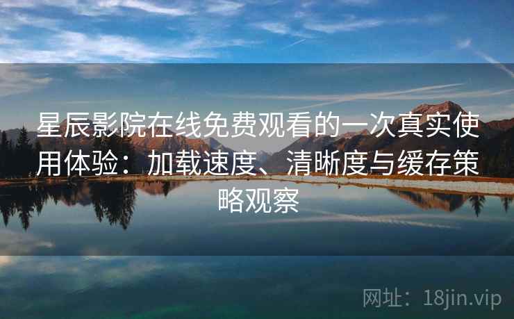 星辰影院在线免费观看的一次真实使用体验:加载速度、清晰度与缓存策略观察 星辰影院在线免费观看的一次真实使用体验:加载速度、清晰度与缓存策略观察