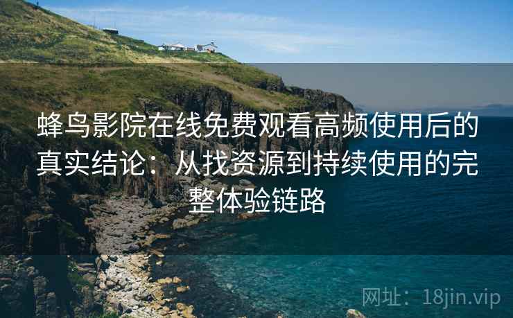 蜂鸟影院在线免费观看高频使用后的真实结论:从找资源到持续使用的完整体验链路 蜂鸟影院在线免费观看高频使用后的真实结论:从找资源到持续使用的完整体验链路