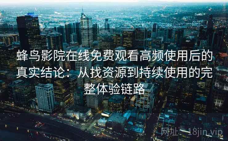 蜂鸟影院在线免费观看高频使用后的真实结论:从找资源到持续使用的完整体验链路 蜂鸟影院在线免费观看高频使用后的真实结论:从找资源到持续使用的完整体验链路