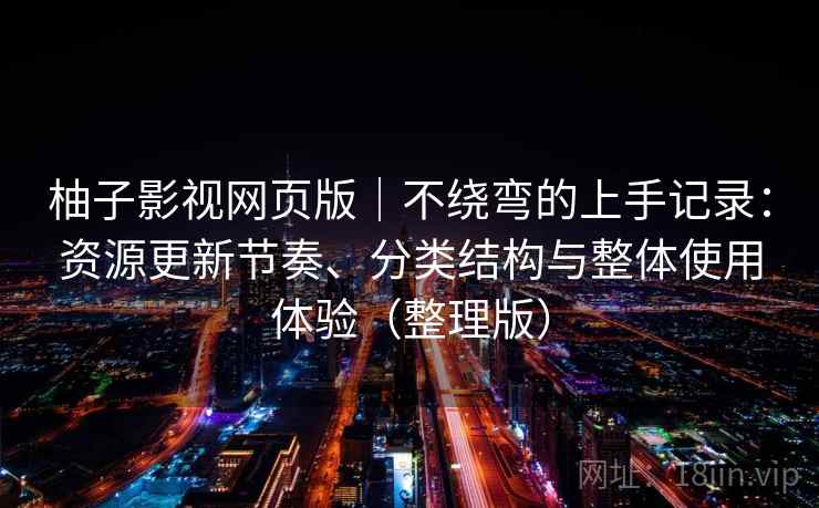 柚子影视网页版|不绕弯的上手记录:资源更新节奏、分类结构与整体使用体验(整理版) 柚子影视网页版|不绕弯的上手记录:资源更新节奏、分类结构与整体使用体验(整理版)