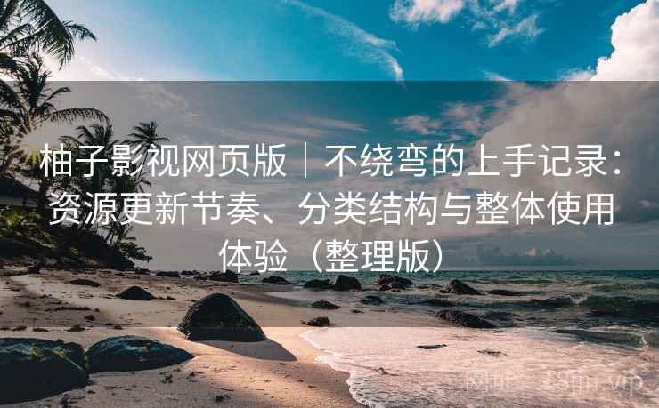 柚子影视网页版|不绕弯的上手记录:资源更新节奏、分类结构与整体使用体验(整理版) 柚子影视网页版|不绕弯的上手记录:资源更新节奏、分类结构与整体使用体验(整理版)
