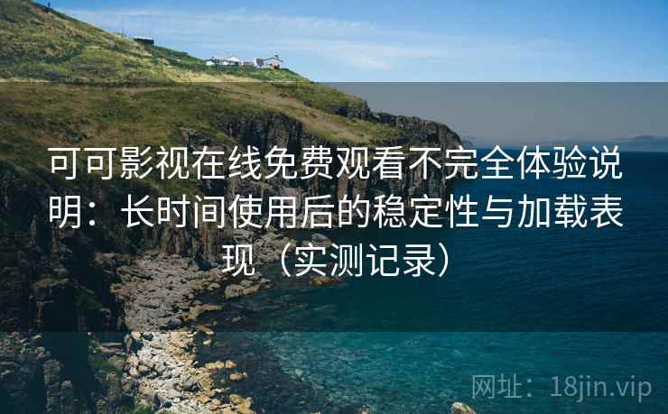 可可影视在线免费观看不完全体验说明:长时间使用后的稳定性与加载表现(实测记录) 可可影视在线免费观看不完全体验说明:长时间使用后的稳定性与加载表现(实测记录)