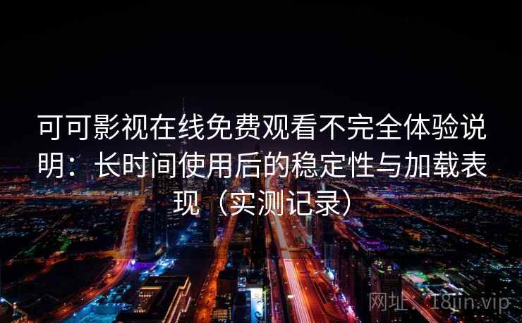 可可影视在线免费观看不完全体验说明:长时间使用后的稳定性与加载表现(实测记录) 可可影视在线免费观看不完全体验说明:长时间使用后的稳定性与加载表现(实测记录)