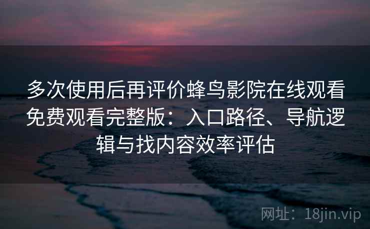 多次使用后再评价蜂鸟影院在线观看免费观看完整版:入口路径、导航逻辑与找内容效率评估 多次使用后再评价蜂鸟影院在线观看免费观看完整版:入口路径、导航逻辑与找内容效率评估