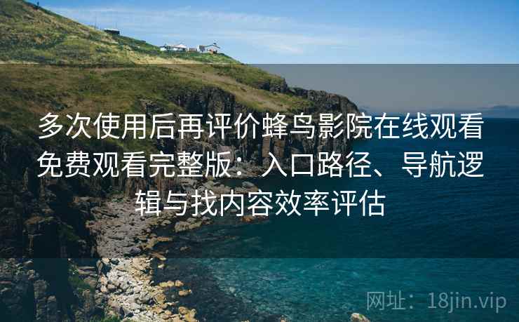多次使用后再评价蜂鸟影院在线观看免费观看完整版:入口路径、导航逻辑与找内容效率评估 多次使用后再评价蜂鸟影院在线观看免费观看完整版:入口路径、导航逻辑与找内容效率评估