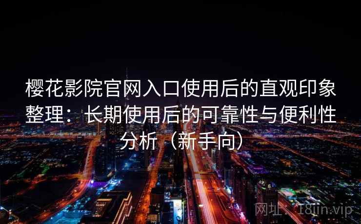 樱花影院官网入口使用后的直观印象整理:长期使用后的可靠性与便利性分析(新手向) 樱花影院官网入口使用后的直观印象整理:长期使用后的可靠性与便利性分析(新手向)