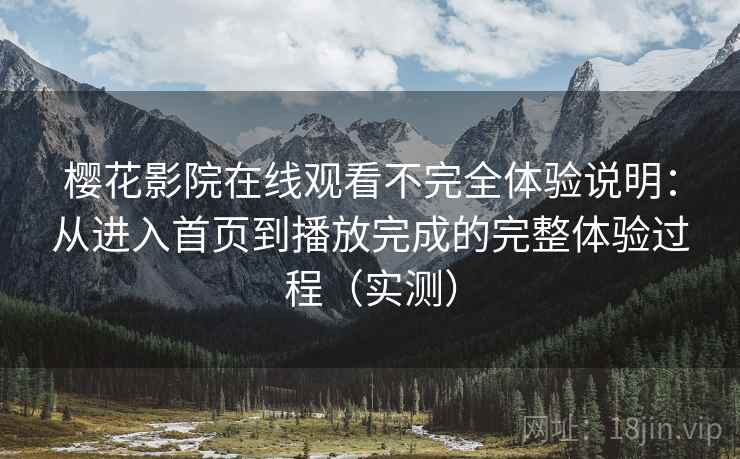 樱花影院在线观看不完全体验说明:从进入首页到播放完成的完整体验过程(实测) 樱花影院在线观看不完全体验说明:从进入首页到播放完成的完整体验过程(实测)