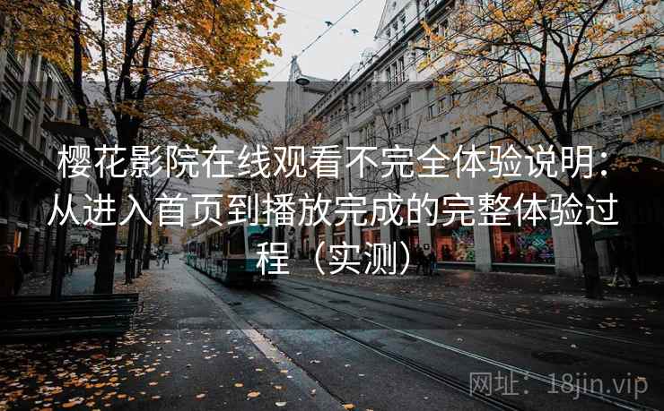 樱花影院在线观看不完全体验说明:从进入首页到播放完成的完整体验过程(实测) 樱花影院在线观看不完全体验说明:从进入首页到播放完成的完整体验过程(实测)