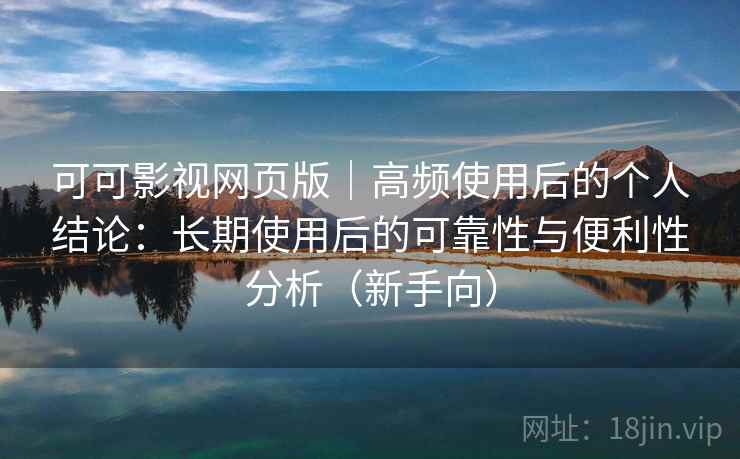 可可影视网页版|高频使用后的个人结论:长期使用后的可靠性与便利性分析(新手向) 可可影视网页版|高频使用后的个人结论:长期使用后的可靠性与便利性分析(新手向)