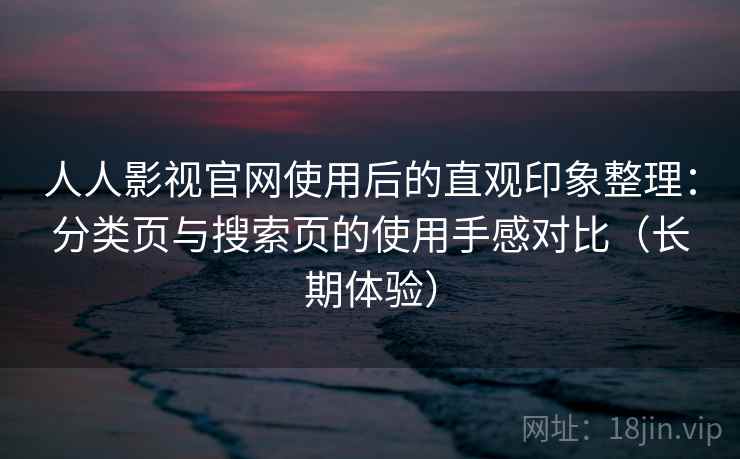 人人影视官网使用后的直观印象整理:分类页与搜索页的使用手感对比(长期体验) 人人影视官网使用后的直观印象整理:分类页与搜索页的使用手感对比(长期体验)