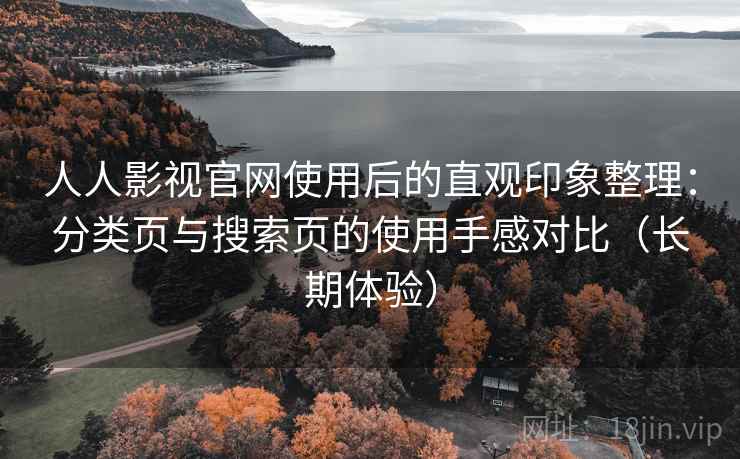 人人影视官网使用后的直观印象整理:分类页与搜索页的使用手感对比(长期体验) 人人影视官网使用后的直观印象整理:分类页与搜索页的使用手感对比(长期体验)