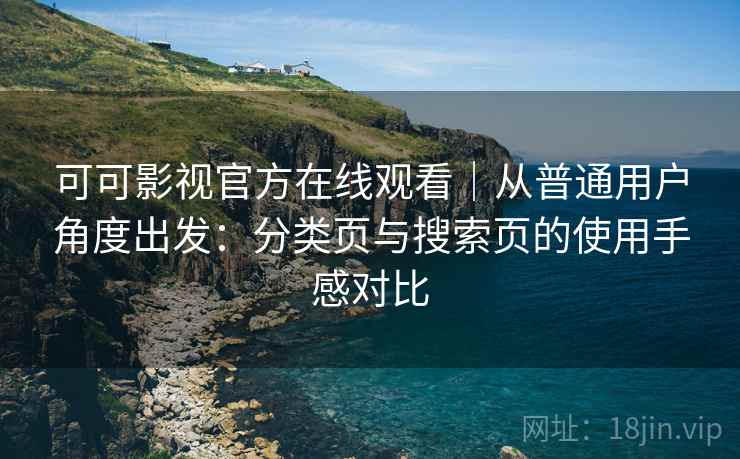 可可影视官方在线观看|从普通用户角度出发:分类页与搜索页的使用手感对比 可可影视官方在线观看|从普通用户角度出发:分类页与搜索页的使用手感对比