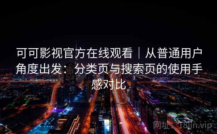 可可影视官方在线观看|从普通用户角度出发:分类页与搜索页的使用手感对比 可可影视官方在线观看|从普通用户角度出发:分类页与搜索页的使用手感对比