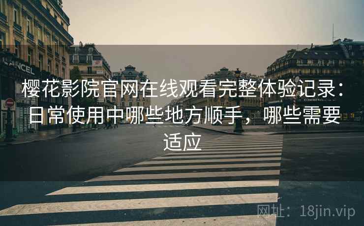 樱花影院官网在线观看完整体验记录:日常使用中哪些地方顺手,哪些需要适应 樱花影院官网在线观看完整体验记录:日常使用中哪些地方顺手,哪些需要适应