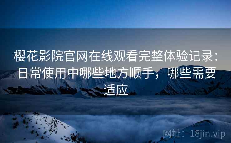 樱花影院官网在线观看完整体验记录:日常使用中哪些地方顺手,哪些需要适应 樱花影院官网在线观看完整体验记录:日常使用中哪些地方顺手,哪些需要适应