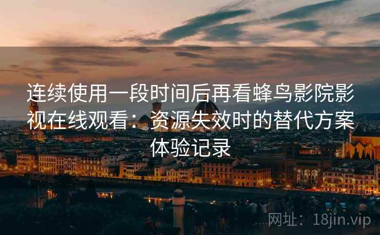 连续使用一段时间后再看蜂鸟影院影视在线观看:资源失效时的替代方案体验记录 连续使用一段时间后再看蜂鸟影院影视在线观看:资源失效时的替代方案体验记录