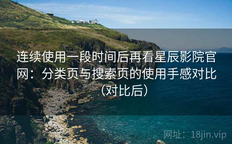 连续使用一段时间后再看星辰影院官网:分类页与搜索页的使用手感对比(对比后) 连续使用一段时间后再看星辰影院官网:分类页与搜索页的使用手感对比(对比后)