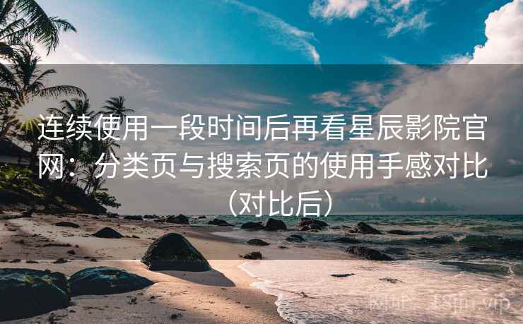 连续使用一段时间后再看星辰影院官网:分类页与搜索页的使用手感对比(对比后) 连续使用一段时间后再看星辰影院官网:分类页与搜索页的使用手感对比(对比后)