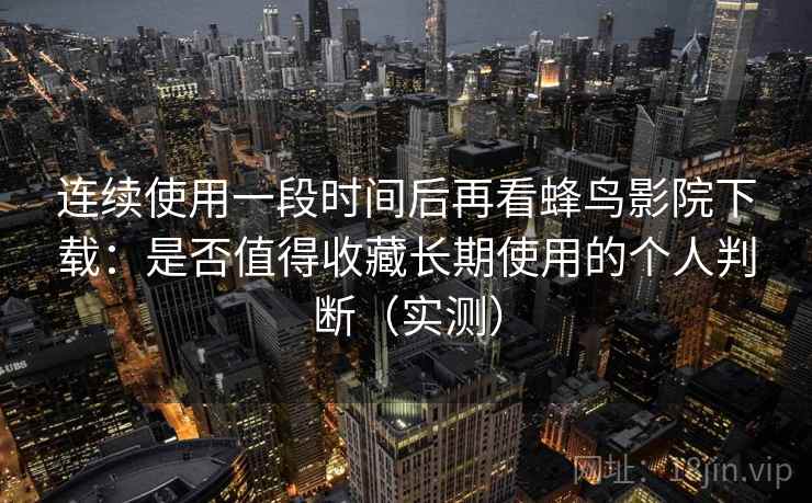 连续使用一段时间后再看蜂鸟影院下载：是否值得收藏长期使用的个人判断（实测）