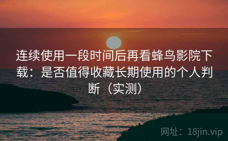 连续使用一段时间后再看蜂鸟影院下载：是否值得收藏长期使用的个人判断（实测）