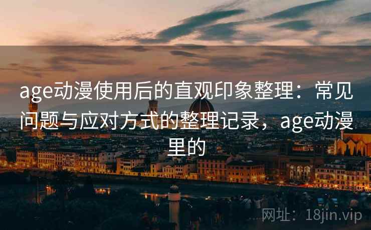 age动漫使用后的直观印象整理:常见问题与应对方式的整理记录,age动漫里的 age动漫使用后的直观印象整理:常见问题与应对方式的整理记录,age动漫里的
