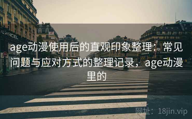 age动漫使用后的直观印象整理:常见问题与应对方式的整理记录,age动漫里的 age动漫使用后的直观印象整理:常见问题与应对方式的整理记录,age动漫里的