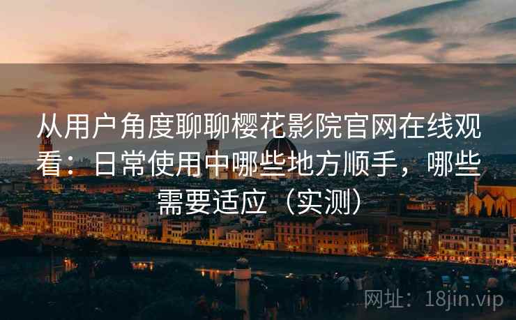 从用户角度聊聊樱花影院官网在线观看:日常使用中哪些地方顺手,哪些需要适应(实测) 从用户角度聊聊樱花影院官网在线观看:日常使用中哪些地方顺手,哪些需要适应(实测)