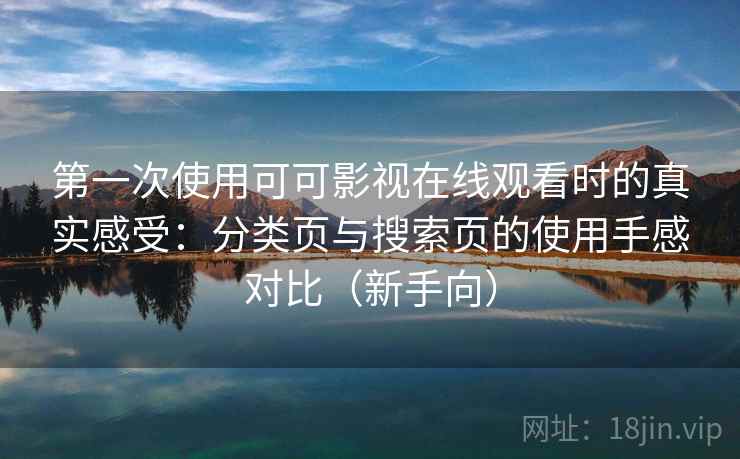 第一次使用可可影视在线观看时的真实感受:分类页与搜索页的使用手感对比(新手向) 第一次使用可可影视在线观看时的真实感受:分类页与搜索页的使用手感对比(新手向)