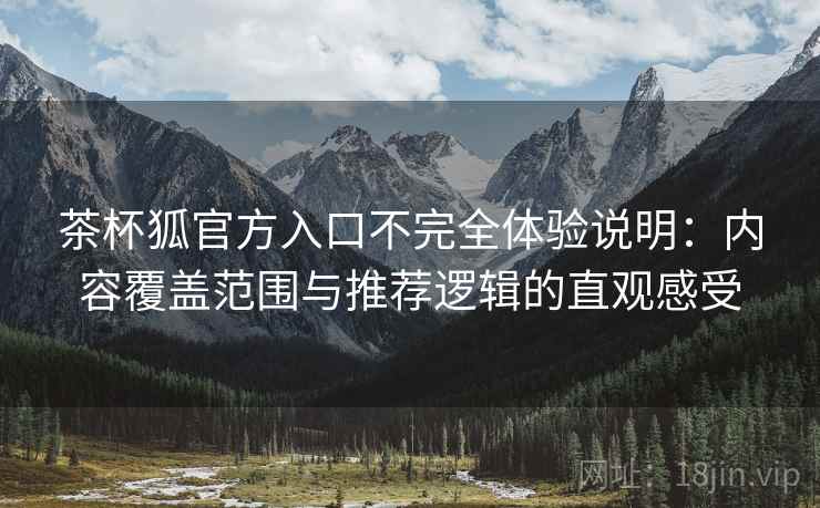 茶杯狐官方入口不完全体验说明：内容覆盖范围与推荐逻辑的直观感受