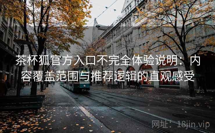 茶杯狐官方入口不完全体验说明：内容覆盖范围与推荐逻辑的直观感受