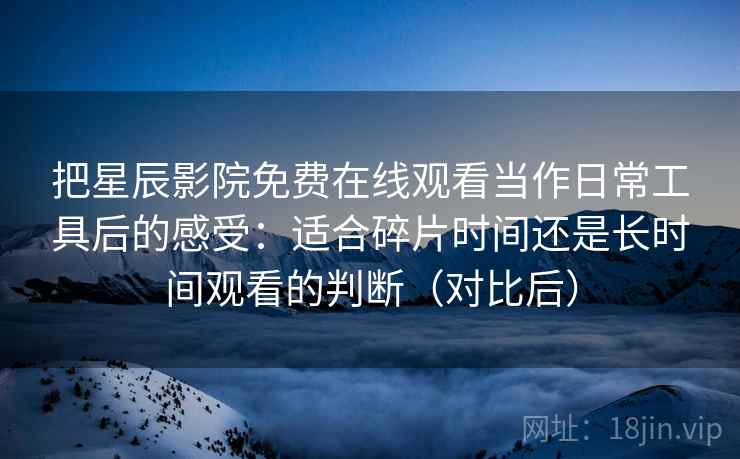 把星辰影院免费在线观看当作日常工具后的感受：适合碎片时间还是长时间观看的判断（对比后）