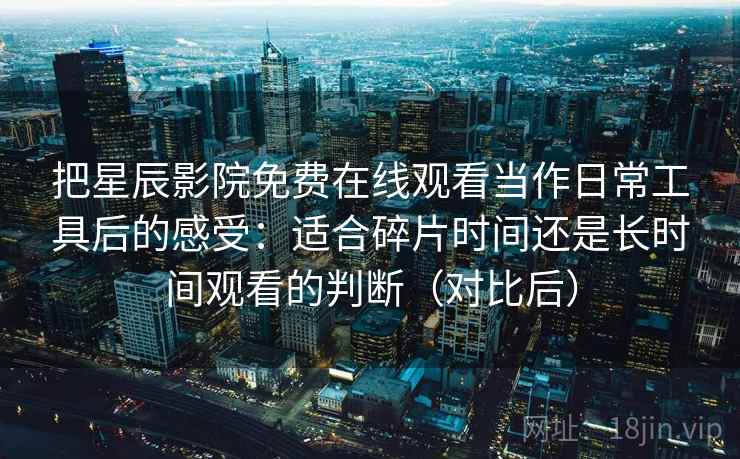 把星辰影院免费在线观看当作日常工具后的感受：适合碎片时间还是长时间观看的判断（对比后）
