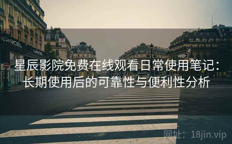 星辰影院免费在线观看日常使用笔记:长期使用后的可靠性与便利性分析 星辰影院免费在线观看日常使用笔记:长期使用后的可靠性与便利性分析