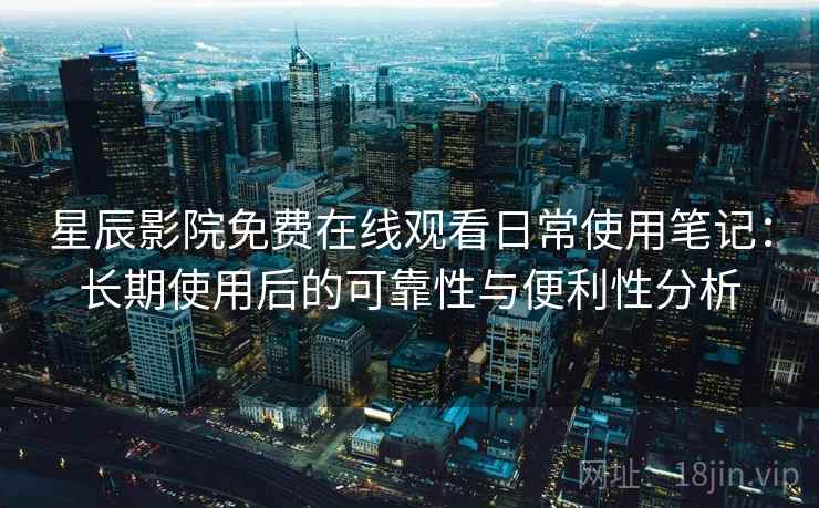 星辰影院免费在线观看日常使用笔记:长期使用后的可靠性与便利性分析 星辰影院免费在线观看日常使用笔记:长期使用后的可靠性与便利性分析