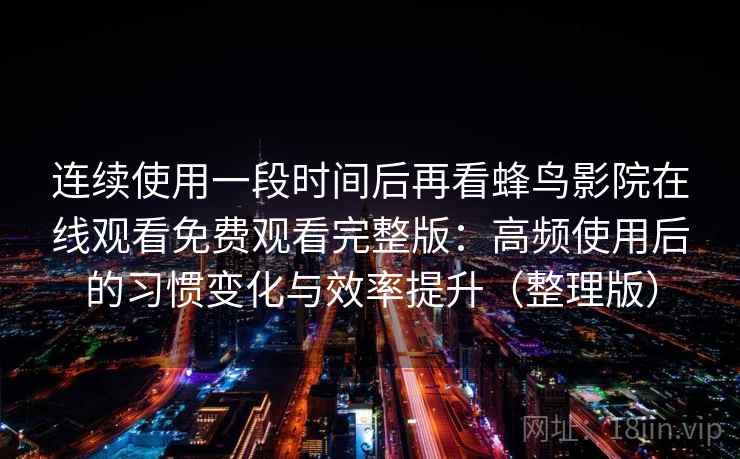 连续使用一段时间后再看蜂鸟影院在线观看免费观看完整版：高频使用后的习惯变化与效率提升（整理版）