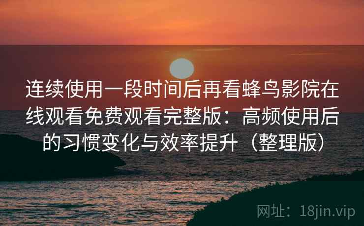 连续使用一段时间后再看蜂鸟影院在线观看免费观看完整版：高频使用后的习惯变化与效率提升（整理版）