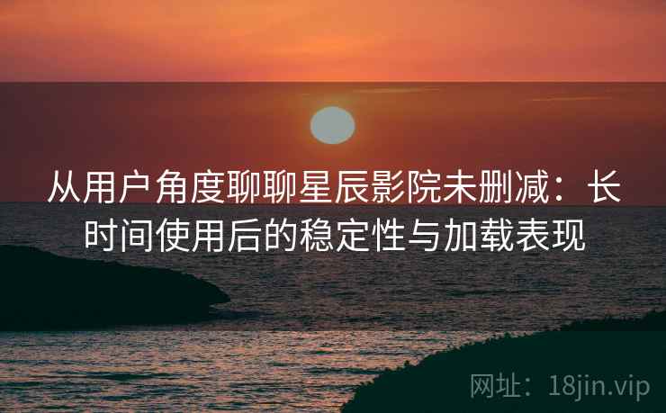 从用户角度聊聊星辰影院未删减：长时间使用后的稳定性与加载表现