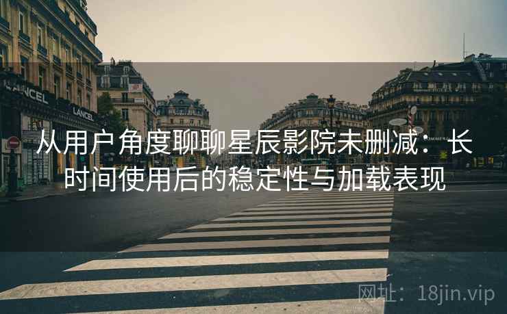 从用户角度聊聊星辰影院未删减：长时间使用后的稳定性与加载表现