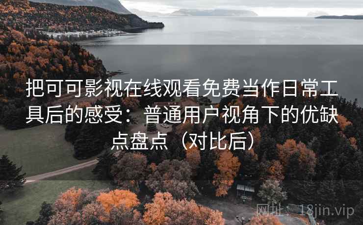 把可可影视在线观看免费当作日常工具后的感受：普通用户视角下的优缺点盘点（对比后）