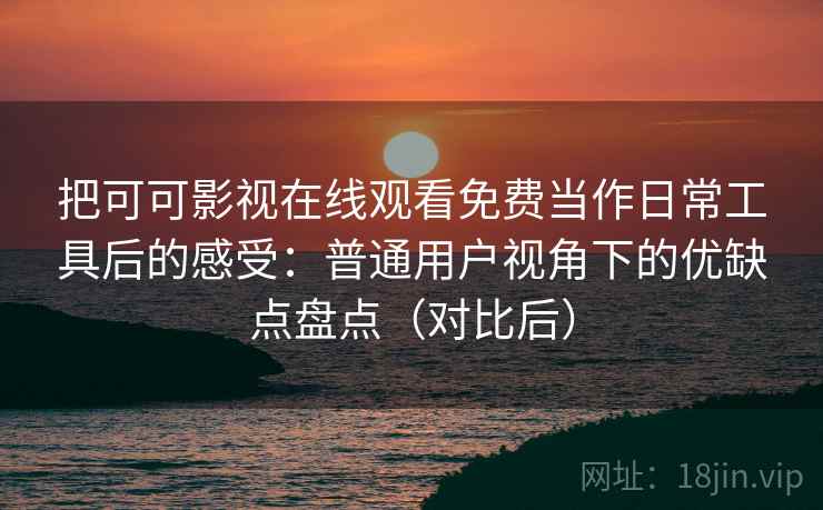 把可可影视在线观看免费当作日常工具后的感受：普通用户视角下的优缺点盘点（对比后）