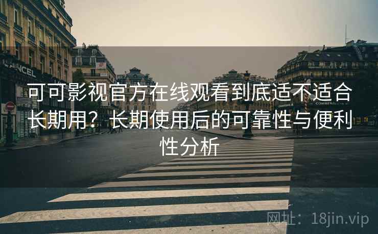 可可影视官方在线观看到底适不适合长期用?长期使用后的可靠性与便利性分析 可可影视官方在线观看到底适不适合长期用?长期使用后的可靠性与便利性分析