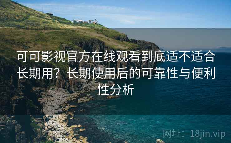可可影视官方在线观看到底适不适合长期用?长期使用后的可靠性与便利性分析 可可影视官方在线观看到底适不适合长期用?长期使用后的可靠性与便利性分析