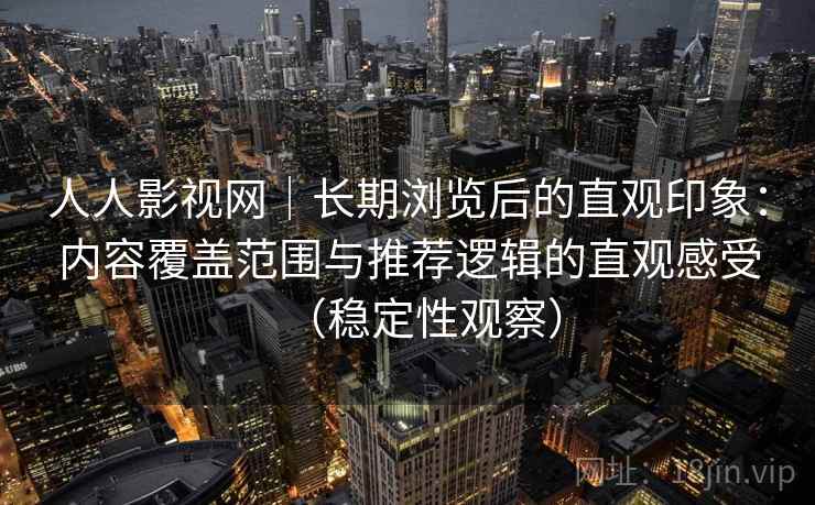 人人影视网｜长期浏览后的直观印象：内容覆盖范围与推荐逻辑的直观感受（稳定性观察）