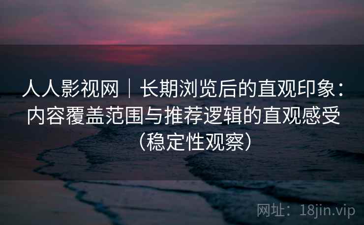 人人影视网｜长期浏览后的直观印象：内容覆盖范围与推荐逻辑的直观感受（稳定性观察）