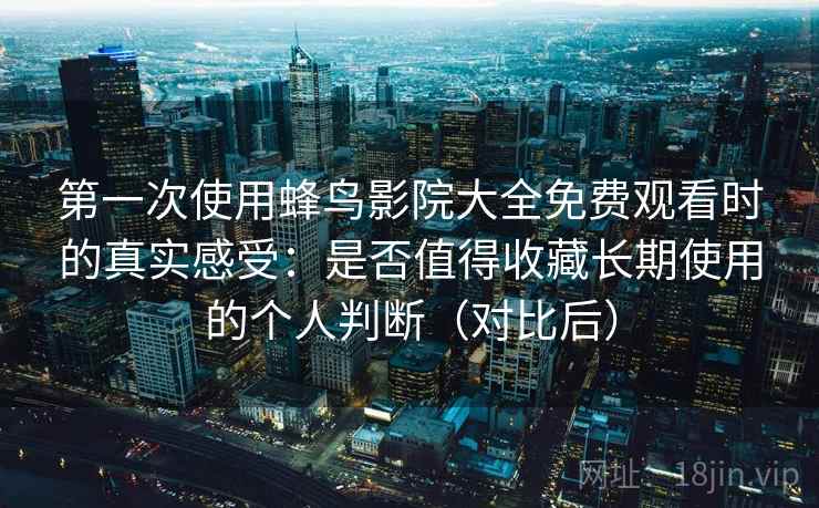 第一次使用蜂鸟影院大全免费观看时的真实感受:是否值得收藏长期使用的个人判断(对比后) 第一次使用蜂鸟影院大全免费观看时的真实感受:是否值得收藏长期使用的个人判断(对比后)