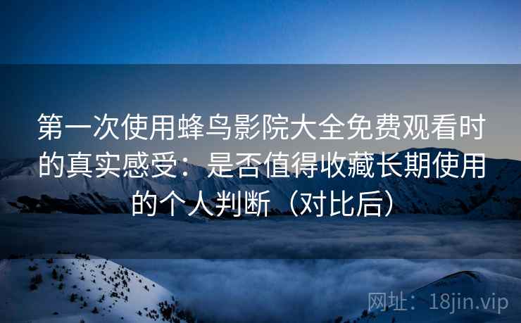 第一次使用蜂鸟影院大全免费观看时的真实感受:是否值得收藏长期使用的个人判断(对比后) 第一次使用蜂鸟影院大全免费观看时的真实感受:是否值得收藏长期使用的个人判断(对比后)