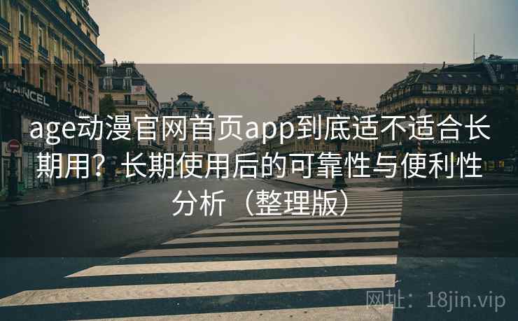 age动漫官网首页app到底适不适合长期用？长期使用后的可靠性与便利性分析（整理版）
